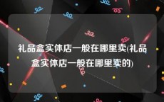 礼品盒实体店一般在哪里卖(礼品盒实体店一般在哪里卖的)
