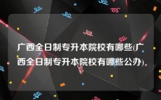 广西全日制专升本院校有哪些(广西全日制专升本院校有哪些公办)