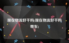 现在物流好干吗(现在物流好干吗带车)