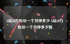 b站20万粉丝一个月挣多少 b站20万粉丝一个月挣多少钱