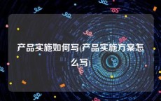 产品实施如何写(产品实施方案怎么写)