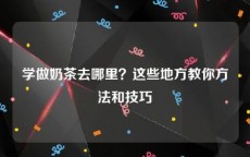 学做奶茶去哪里？这些地方教你方法和技巧