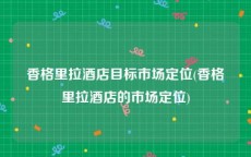 香格里拉酒店目标市场定位(香格里拉酒店的市场定位)