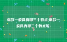 爆款一般具有哪三个特点(爆款一般具有哪三个特点呢)