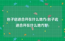 包子店适合开在什么地方(包子店适合开在什么地方好)