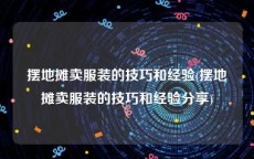 摆地摊卖服装的技巧和经验(摆地摊卖服装的技巧和经验分享)
