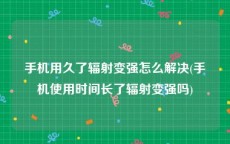 手机用久了辐射变强怎么解决(手机使用时间长了辐射变强吗)