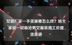 女装厂家一手货源要怎么找？给大家说一说临沧男女服装员工价提货渠道