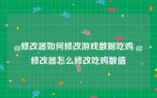 gg修改器如何修改游戏数据吃鸡 gg修改器怎么修改吃鸡数值