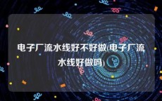 电子厂流水线好不好做(电子厂流水线好做吗)