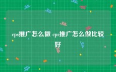 cps推广怎么做 cps推广怎么做比较好