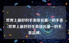 世界上最好的手表排名第一的手表(世界上最好的手表排名第一的手表品牌)