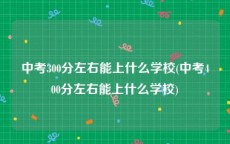 中考300分左右能上什么学校(中考400分左右能上什么学校)