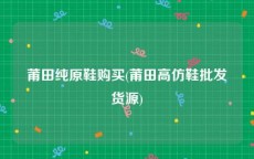 莆田纯原鞋购买(莆田高仿鞋批发货源)
