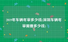 2019年车辆年审多少钱(深圳车辆年审需要多少钱)