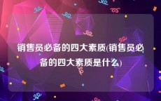 销售员必备的四大素质(销售员必备的四大素质是什么)