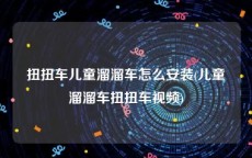 扭扭车儿童溜溜车怎么安装(儿童溜溜车扭扭车视频)