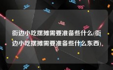街边小吃摆摊需要准备些什么(街边小吃摆摊需要准备些什么东西)