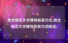 西北师范大学博导联系方式(西北师范大学博导联系方式电话)