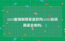 12315能强制商家退款吗(12315投诉商家会怕吗)