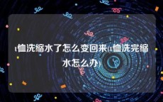 t恤洗缩水了怎么变回来(t恤洗完缩水怎么办)