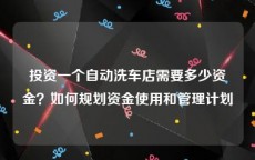 投资一个自动洗车店需要多少资金？如何规划资金使用和管理计划