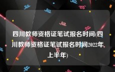 四川教师资格证笔试报名时间(四川教师资格证笔试报名时间2022年上半年)