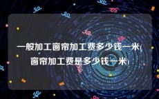 一般加工窗帘加工费多少钱一米(窗帘加工费是多少钱一米)