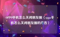 OPPO手机怎么关闭朋友圈〈oppo手机怎么关闭朋友圈的广告〉