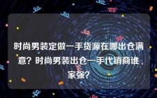 时尚男装定做一手货源在哪出仓满意？时尚男装出仓一手代销商谁家强？