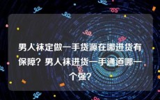 男人袜定做一手货源在哪进货有保障？男人袜进货一手通道哪一个强？