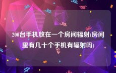 200台手机放在一个房间辐射(房间里有几十个手机有辐射吗)