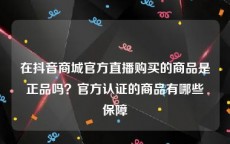 在抖音商城官方直播购买的商品是正品吗？官方认证的商品有哪些保障