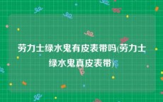 劳力士绿水鬼有皮表带吗(劳力士绿水鬼真皮表带)