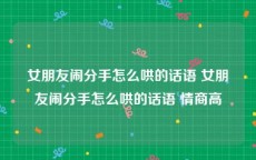 女朋友闹分手怎么哄的话语 女朋友闹分手怎么哄的话语 情商高