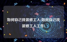 如何自己找装修工人(如何自己找装修工人工作)