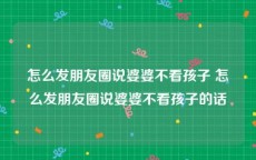 怎么发朋友圈说婆婆不看孩子 怎么发朋友圈说婆婆不看孩子的话