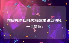 莆田纯原鞋购买(福建莆田运动鞋一手货源)
