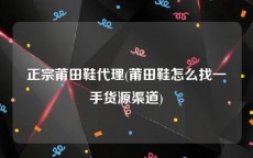 正宗莆田鞋代理(莆田鞋怎么找一手货源渠道)