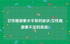 女性雌激素水平低的症状(女性雌激素不足的表现)