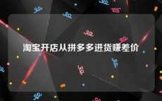 淘宝开店从拼多多进货赚差价