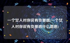 一个女人对你说有负罪感(一个女人对你说有负罪感什么意思)