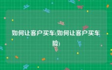 如何让客户买车(如何让客户买车险)