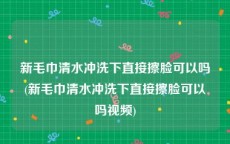 新毛巾清水冲洗下直接擦脸可以吗(新毛巾清水冲洗下直接擦脸可以吗视频)
