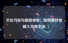 文化习俗与旅游体验：如何更好地融入当地生活