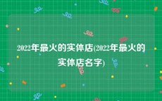 2022年最火的实体店(2022年最火的实体店名字)