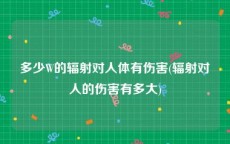 多少W的辐射对人体有伤害(辐射对人的伤害有多大)