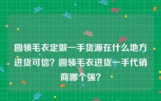 圆领毛衣定做一手货源在什么地方进货可信？圆领毛衣进货一手代销商哪个强？