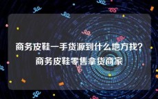 商务皮鞋一手货源到什么地方找？商务皮鞋零售拿货商家