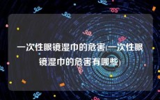 一次性眼镜湿巾的危害(一次性眼镜湿巾的危害有哪些)